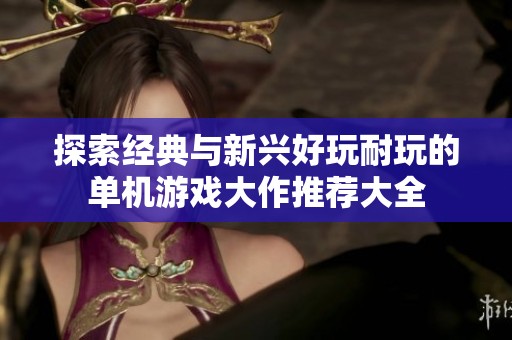 探索经典与新兴好玩耐玩的单机游戏大作推荐大全