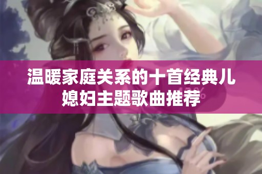 温暖家庭关系的十首经典儿媳妇主题歌曲推荐