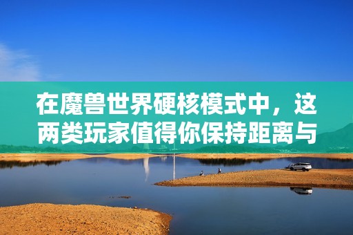 在魔兽世界硬核模式中，这两类玩家值得你保持距离与警惕