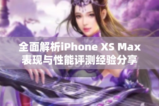 全面解析iPhone XS Max表现与性能评测经验分享