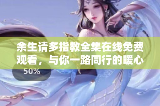 余生请多指教全集在线免费观看，与你一路同行的暖心故事