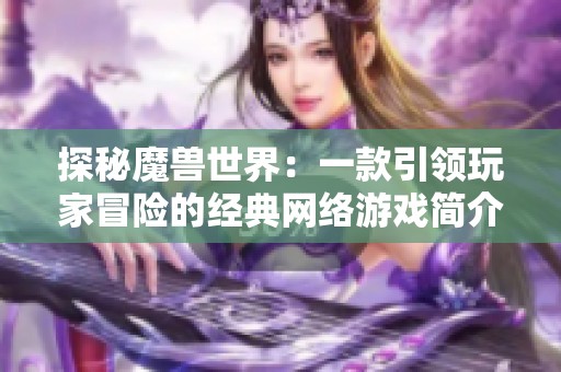 探秘魔兽世界：一款引领玩家冒险的经典网络游戏简介
