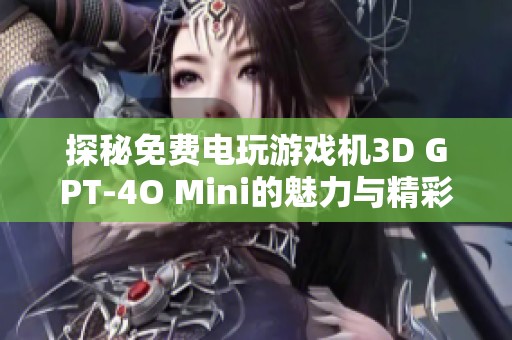探秘免费电玩游戏机3D GPT-4O Mini的魅力与精彩图片素材分享