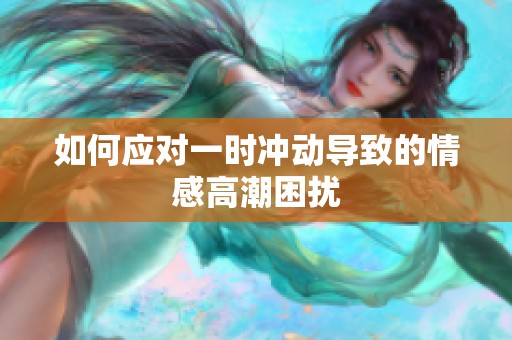 如何应对一时冲动导致的情感高潮困扰