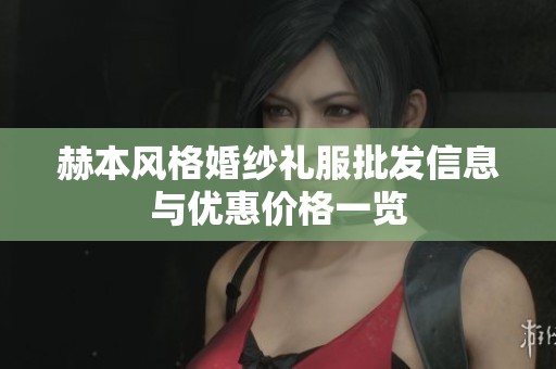 赫本风格婚纱礼服批发信息与优惠价格一览