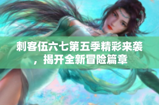 刺客伍六七第五季精彩来袭，揭开全新冒险篇章