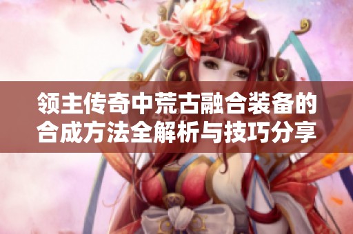 领主传奇中荒古融合装备的合成方法全解析与技巧分享