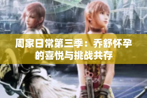 周家日常第三季：乔舒怀孕的喜悦与挑战共存