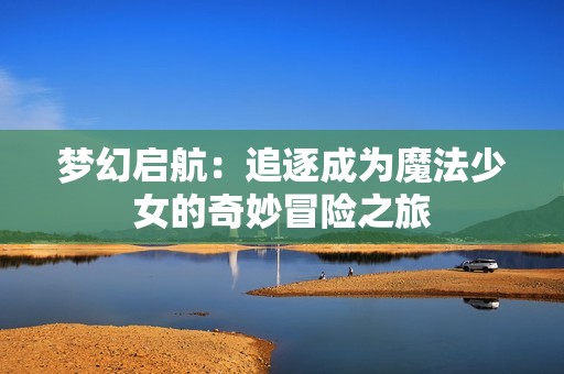 梦幻启航：追逐成为魔法少女的奇妙冒险之旅