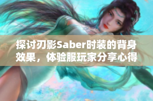 探讨刃影Saber时装的背身效果，体验服玩家分享心得与图赏