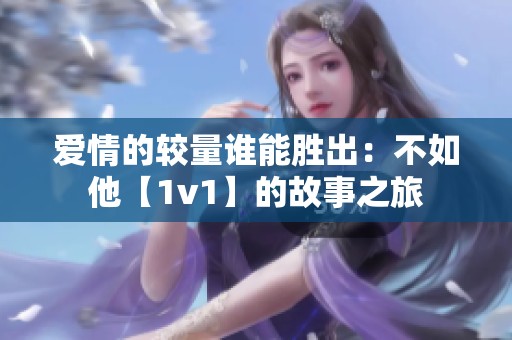 爱情的较量谁能胜出：不如他【1v1】的故事之旅