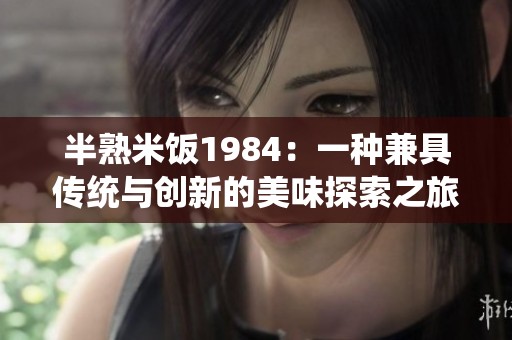 半熟米饭1984：一种兼具传统与创新的美味探索之旅