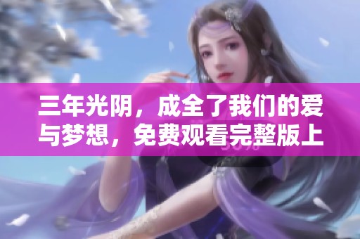三年光阴，成全了我们的爱与梦想，免费观看完整版上线了