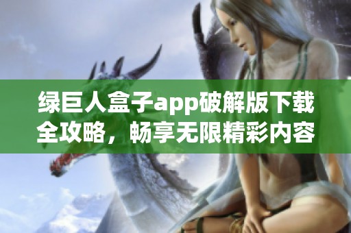 绿巨人盒子app破解版下载全攻略，畅享无限精彩内容