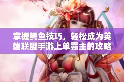 掌握鳄鱼技巧，轻松成为英雄联盟手游上单霸主的攻略指南