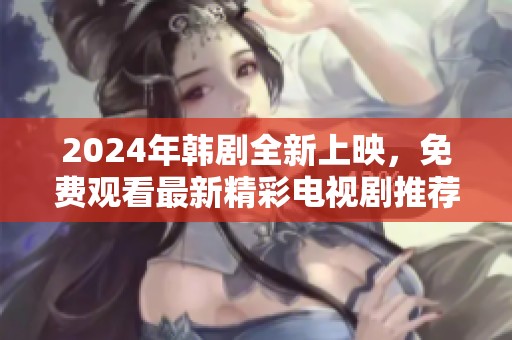 2024年韩剧全新上映，免费观看最新精彩电视剧推荐