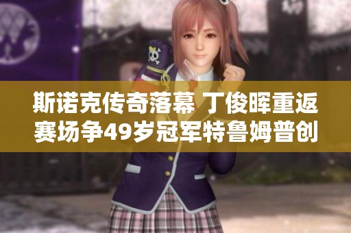 斯诺克传奇落幕 丁俊晖重返赛场争49岁冠军特鲁姆普创造新纪录