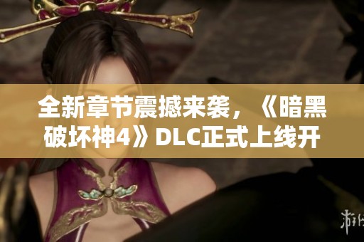 全新章节震撼来袭，《暗黑破坏神4》DLC正式上线开启冒险新篇章