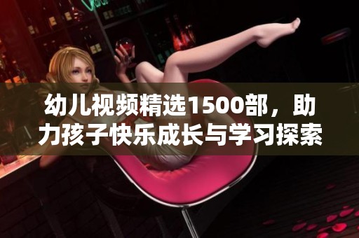 幼儿视频精选1500部，助力孩子快乐成长与学习探索