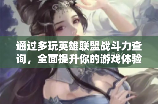 通过多玩英雄联盟战斗力查询，全面提升你的游戏体验与技巧