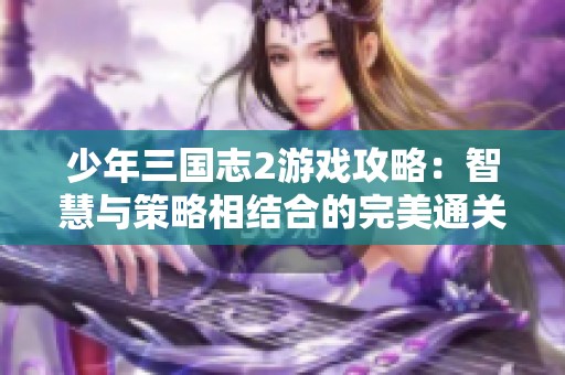 少年三国志2游戏攻略：智慧与策略相结合的完美通关之道