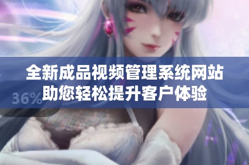 全新成品视频管理系统网站助您轻松提升客户体验
