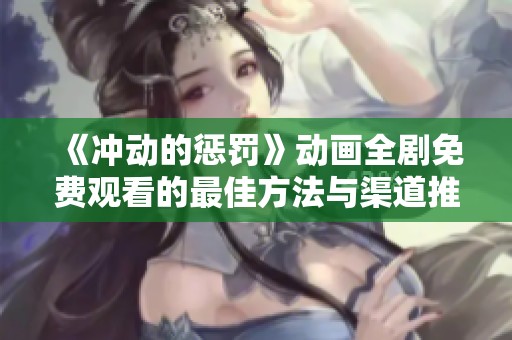 《冲动的惩罚》动画全剧免费观看的最佳方法与渠道推荐