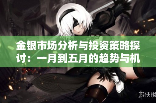 金银市场分析与投资策略探讨：一月到五月的趋势与机会
