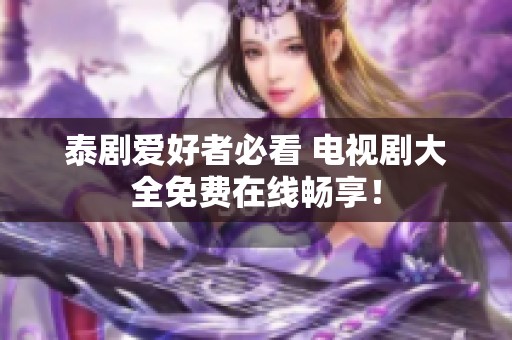 泰剧爱好者必看 电视剧大全免费在线畅享！