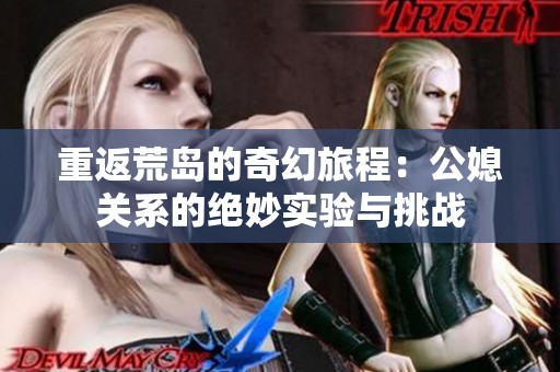 重返荒岛的奇幻旅程：公媳关系的绝妙实验与挑战