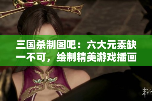 三国杀制图吧：六大元素缺一不可，绘制精美游戏插画共分享