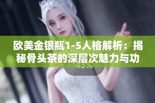 欧美金银瓶1-5人格解析：揭秘骨头茶的深层次魅力与功能