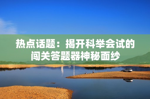 热点话题：揭开科举会试的闯关答题器神秘面纱