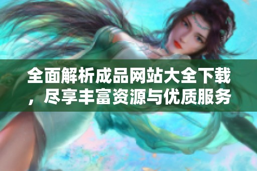全面解析成品网站大全下载，尽享丰富资源与优质服务