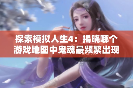 探索模拟人生4：揭晓哪个游戏地图中鬼魂最频繁出现的秘密