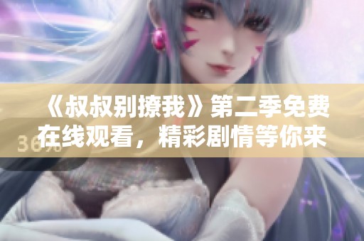 《叔叔别撩我》第二季免费在线观看，精彩剧情等你来享受