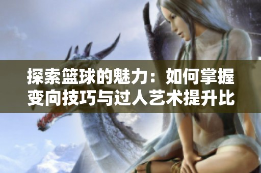 探索篮球的魅力：如何掌握变向技巧与过人艺术提升比赛表现