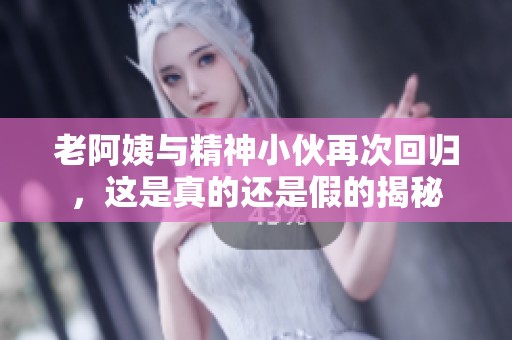 老阿姨与精神小伙再次回归，这是真的还是假的揭秘