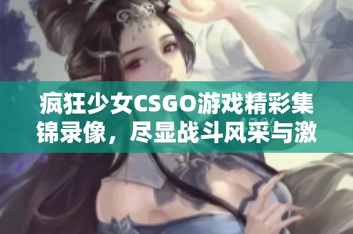 疯狂少女CSGO游戏精彩集锦录像，尽显战斗风采与激情