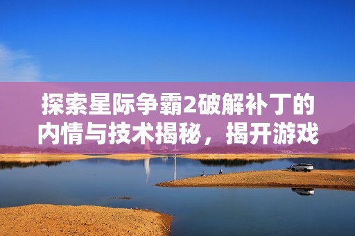 探索星际争霸2破解补丁的内情与技术揭秘，揭开游戏背后的秘密