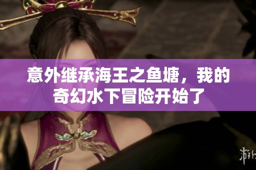 意外继承海王之鱼塘，我的奇幻水下冒险开始了