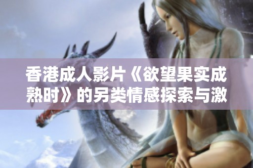 香港成人影片《欲望果实成熟时》的另类情感探索与激情碰撞