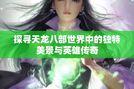 探寻天龙八部世界中的独特美景与英雄传奇