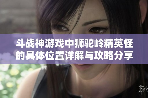 斗战神游戏中狮驼岭精英怪的具体位置详解与攻略分享
