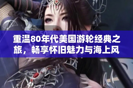 重温80年代美国游轮经典之旅，畅享怀旧魅力与海上风情