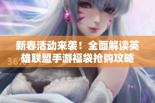 新春活动来袭！全面解读英雄联盟手游福袋抢购攻略