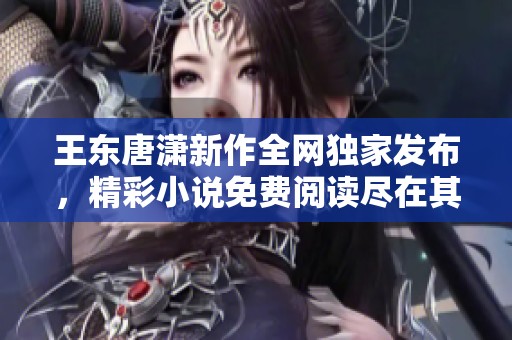 王东唐潇新作全网独家发布，精彩小说免费阅读尽在其中