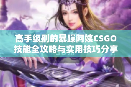 高手级别的暴躁阿姨CSGO技能全攻略与实用技巧分享