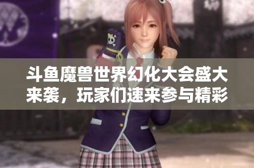 斗鱼魔兽世界幻化大会盛大来袭，玩家们速来参与精彩活动！