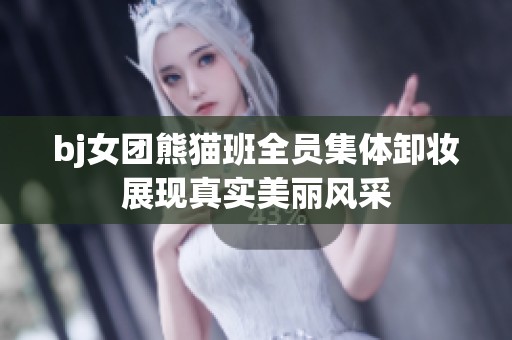bj女团熊猫班全员集体卸妆展现真实美丽风采